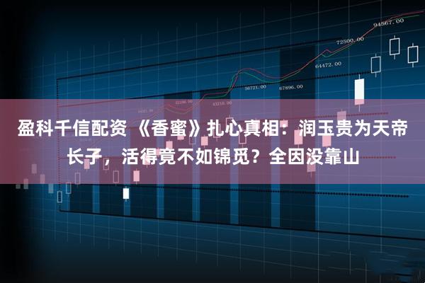 盈科千信配资 《香蜜》扎心真相:润玉贵为天帝长子,活得竟不如锦觅?全因没靠山