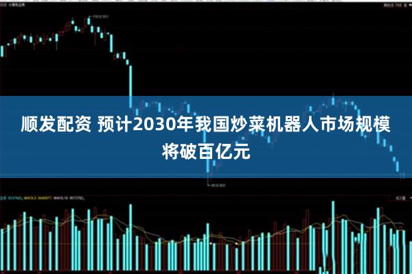 顺发配资 预计2030年我国炒菜机器人市场规模将破百亿元