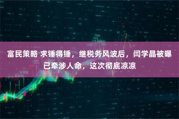 富民策略 求锤得锤，继税务风波后，闫学晶被曝已牵涉人命，这次彻底凉凉